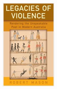 Legacies of Violence : Rendering the Unspeakable Past in Modern Australia