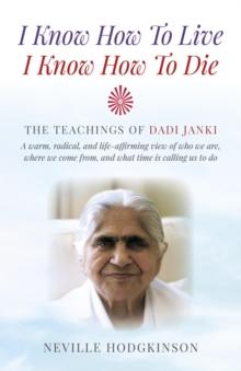 I Know How To Live, I Know How To Die : The Teachings of Dadi Janki - A Warm, Radical, and Life-Affirming View of Who We Are, Where We Come From, and What Time is Calling Us to Do