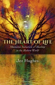 The Heart of Life : Shamanic Initiation & Healing In The Modern World