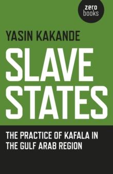 Slave States : The Practice of Kafala in the Gulf Arab Region