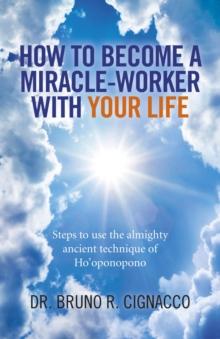 How to Become a Miracle-Worker with Your Life : Steps To Use The Almighty Ancient Technique Of Ho'Oponopono