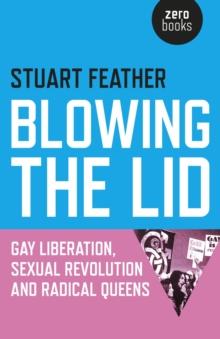 Blowing the Lid : Gay Liberation, Sexual Revolution and Radical Queens