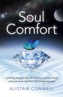 Soul Comfort : Uplifting Insights Into the Nature of Grief, Death, Consciousness and Love for Transformation