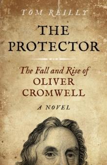 Protector : The Fall and Rise Of Oliver Cromwell - A Novel