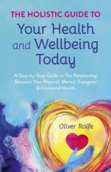 Holistic Guide To Your Health & Wellbeing Today : A Step-By-Step Guide To The Relationship Between Your Physical, Mental, Energetic & Emotional Health