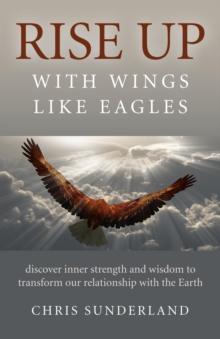 Rise Up - with Wings Like Eagles : Discover Inner Strength and Wisdom to Transform Our Relationship with the Earth