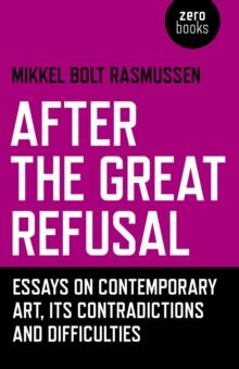 After the Great Refusal : Essays on Contemporary Art, Its Contradictions and Difficulties