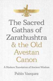 Sacred Gathas of Zarathushtra & the Old Avestan Canon, The : A Modern Translation of Ancient Wisdom