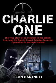 Charlie One : The True Story of an Irishman in the British Army and His Role in Covert Counter-Terrorism Operations in Northern Ireland