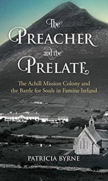 The Preacher and the Prelate : The Achill Mission Colony and the Battle for Souls in Famine Ireland