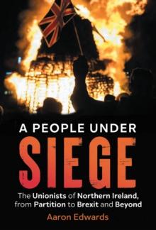 A People Under Siege : The Unionists of Northern Ireland, from Partition to Brexit and Beyond