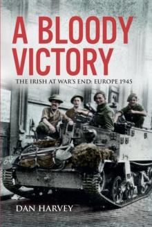 A Bloody Victory : The Irish at War's End, Europe 1945