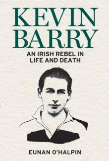 Kevin Barry : An Irish Rebel in Life and Death