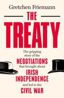 The Treaty : The Gripping Story of the Negotiations that brought about Irish Independence and led to the Civil War