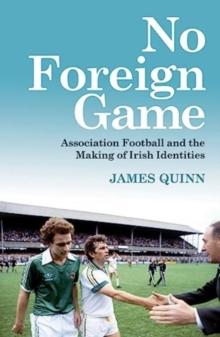 No Foreign Game : Association Football and the Making of Irish Identities