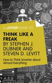 A Joosr Guide to... Think Like a Freak by Stephen J. Dubner and Steven D. Levitt : How to Think Smarter about Almost Everything