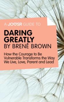 A Joosr Guide to... Daring Greatly by Brene Brown : How the Courage to Be Vulnerable Transforms the Way We Live, Love, Parent, and Lead