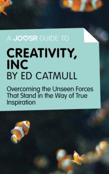 A Joosr Guide to... Creativity, Inc by Ed Catmull : Overcoming the Unseen Forces That Stand in the Way of True Inspiration