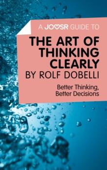 A Joosr Guide to... The Art of Thinking Clearly by Rolf Dobelli : Better Thinking, Better Decisions