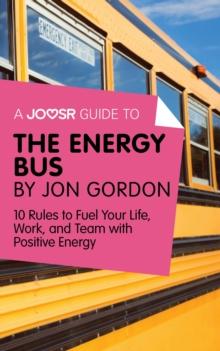 A Joosr Guide to... The Energy Bus by Jon Gordon : 10 Rules to Fuel Your Life, Work, and Team with Positive Energy