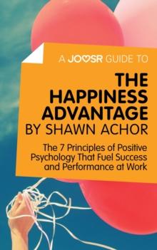 A Joosr Guide to... The Happiness Advantage by Shawn Achor : The 7 Principles of Positive Psychology That Fuel Success and Performance at Work