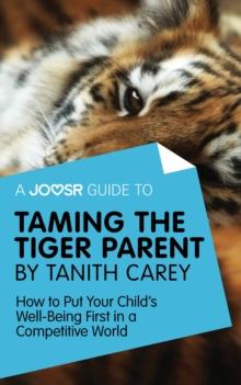 A Joosr Guide to... Taming the Tiger Parent by Tanith Carey : How to Put Your Child's Well-Being First in a Competitive World