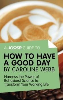 A Joosr Guide to... How to Have a Good Day by Caroline Webb : Harness the Power of Behavioral Science to Transform Your Working Life