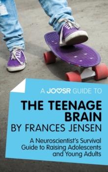 A Joosr Guide to... The Teenage Brain by Frances Jensen : A Neuroscientist's Survival Guide to Raising Adolescents and Young Adults