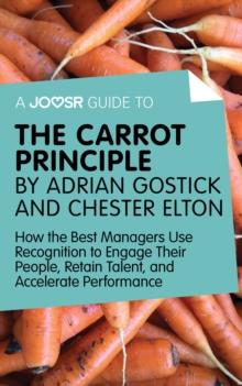 A Joosr Guide to... The Carrot Principle by Adrian Gostick and Chester Elton : How the Best Managers Use Recognition to Engage Their People, Retain Talent, and Accelerate Performance