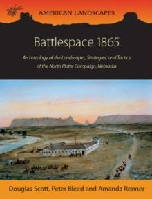 Battlespace 1865 : Archaeology of the Landscapes, Strategies, and Tactics of the North Platte Campaign, Nebraska