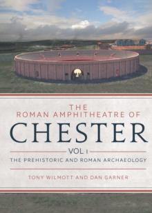 The Roman Amphitheatre of Chester : Volume 1 - The Prehistoric and Roman Archaeology