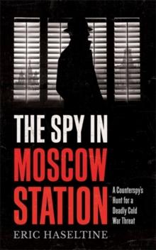 The Spy in Moscow Station : A Counterspys Hunt for a Deadly Cold War Threat