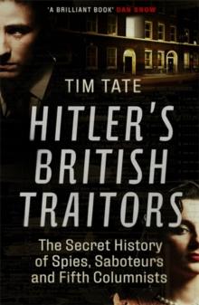 Hitlers British Traitors : The Secret History of Spies, Saboteurs and Fifth Columnists