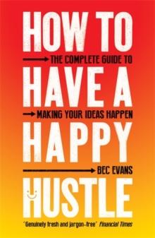 How to Have a Happy Hustle : The Complete Guide to Making Your Ideas Happen