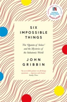 Six Impossible Things : The Quanta of Solace and the Mysteries of the Subatomic World