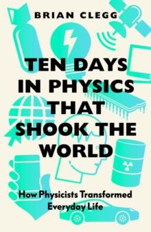 Ten Days in Physics that Shook the World : How Physicists Transformed Everyday Life