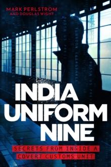 India Uniform Nine : Secrets From Inside a Covert Customs Unit