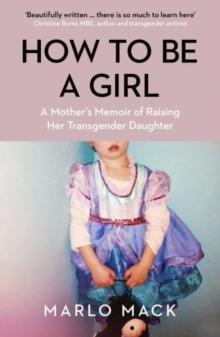 How to be a Girl : A Mothers Memoir of Raising her Transgender Daughter