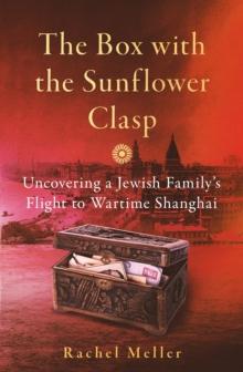 The Box with the Sunflower Clasp : Uncovering a Jewish Family's Flight to Wartime Shanghai