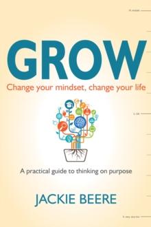 GROW : Change your mindset, change your life - a practical guide to thinking on purpose