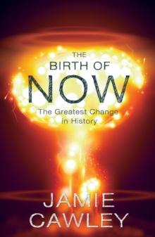 The Birth of Now : The Cause and Effect of the Greatest Change in History