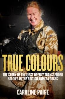 True Colours : The Story of the First Openly Transgender Officer in the British Armed Forces