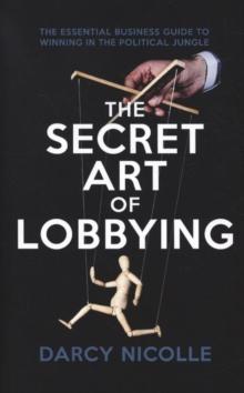 The Secret Art of Lobbying : The Essential Business Guide for Winning in the Political Jungle