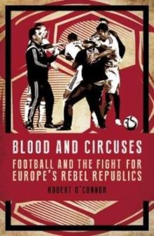 Blood and Circuses : Football and the Fight for Europe's Rebel Republics