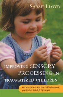 Improving Sensory Processing in Traumatized Children : Practical Ideas to Help Your Child's Movement, Coordination and Body Awareness