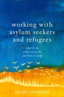 Working with Asylum Seekers and Refugees : What to Do, What Not to Do, and How to Help