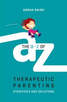 The A-Z of Therapeutic Parenting : Strategies and Solutions