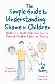 The Simple Guide to Understanding Shame in Children : What it is, What Helps and How to Prevent Further Stress or Trauma