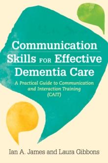 Communication Skills for Effective Dementia Care : A Practical Guide to Communication and Interaction Training (Cait)