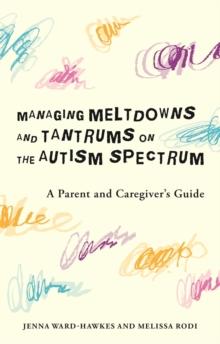 Managing Meltdowns and Tantrums on the Autism Spectrum : A Parent and Caregiver's Guide